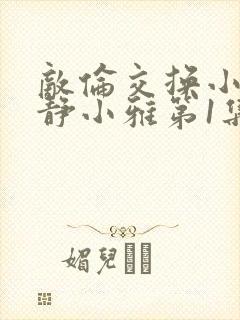 敌伦交换小敏小静小雅第1集