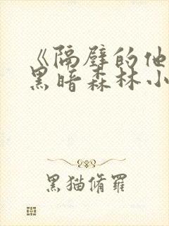 《隔壁的他by黑暗森林小说笔趣》