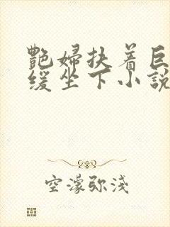 艳妇扶着巨龙缓缓坐下小说封面
