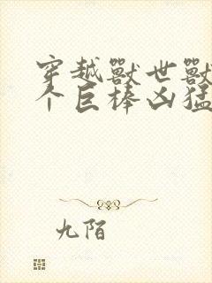 穿越兽世兽王个个巨棒凶猛