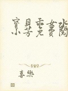 宝贝乖女水真多小芳免费阅读