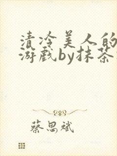 清冷美人的神奇游戏by抹茶冰沙txt