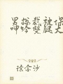 男总裁被保镖c呻吟双腿大张bl封面