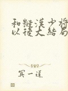 和糙汉少将闪婚以后大结局