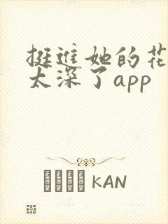 挺进她的花苞啊太深了app