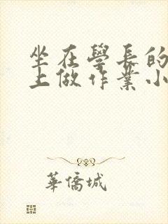 坐在学长的巨大上做作业小说