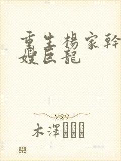 重生杨家干了众嫂巨龙