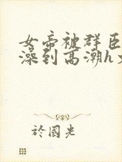 女帝被群臣伦流澡到高潮h文封面