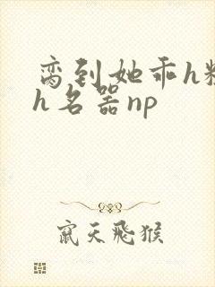 脔到她乖h粗话h名器np