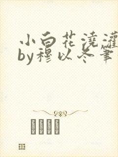 小白花浇灌日常by穆以冬笔趣阁