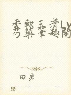 香软玉滑LVL芍药笔趣阁