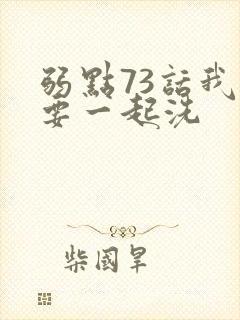 弱点73话我也要一起洗