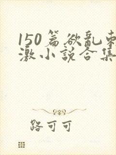 150篇欲乱刺激小说合集封面