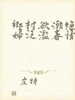乡村欲潮绝色村妇泛滥春情下载