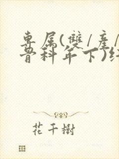 专属(双/产/骨科年下)纤仟