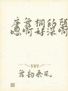 唐舞桐的堕落H嗯啊好深啊