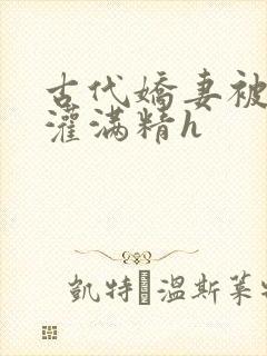 古代娇妻被邻居灌满精h