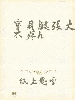 宝贝腿张大点就不疼h
