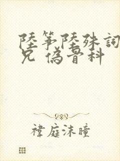陆筝陆殊词 养兄 伪骨科
