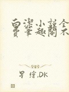 白洁小说全文免费笔趣阁不知所措