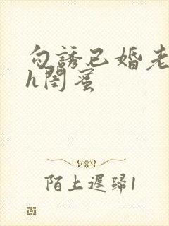 勾诱已婚老男人h闺蜜