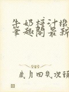 牛奶榨汁机po笔趣阁最新更新内容