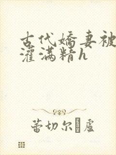 古代娇妻被邻居灌满精h