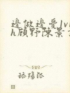 边做边爱1v1h顾野陈景书