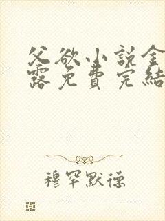 父欲小说金银花露免费完结笔趣阁