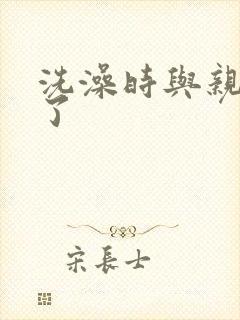 洗澡时与亲女伦了