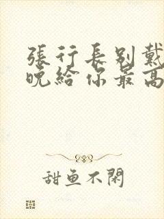 张行长别戴了今晚给你最高的待遇封面