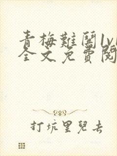 青梅难哄1v1全文免费阅读小说