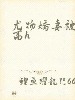 尤物娇妻被np高h