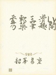 香软玉滑LVL芍药笔趣阁
