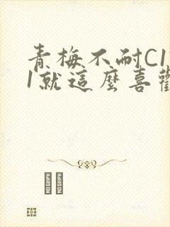 青梅不耐C1V1就这么喜欢学长