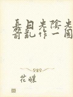 长日光阴光阴似箭乱作一团笔趣阁