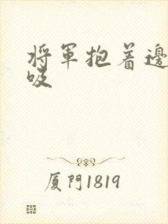 将军抱着边走边吸