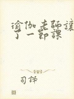 瑜伽老师让我C了一节课