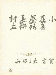 村长压在小萍身上耕耘着