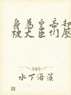 身为皇帝却每天被大臣们压