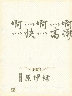 啊灬啊灬啊灬啊灬快灬高潮了