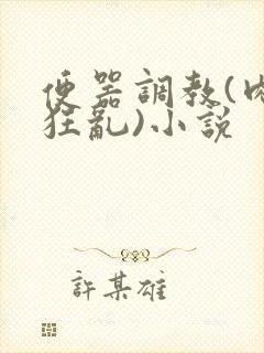 便器调教(肉体狂乱)小说