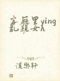客厅里ying乱亲女h