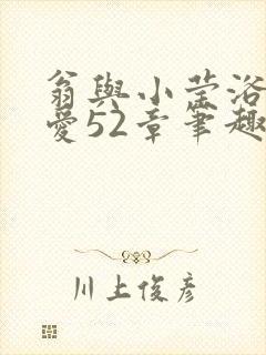 翁与小莹浴室欢爱52章笔趣阁