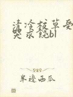 清冷校草受灌满哭求饶bl