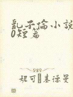 乱子伦小说500短篇