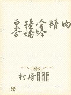 皇后含精肉臀迎合娇吟