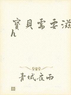 宝贝需要滋润了h