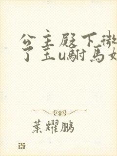 公主殿下微臣馋了玉u驸马姓傅
