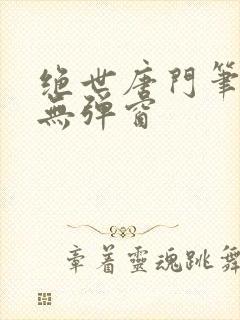 绝世唐门笔趣阁无弹窗